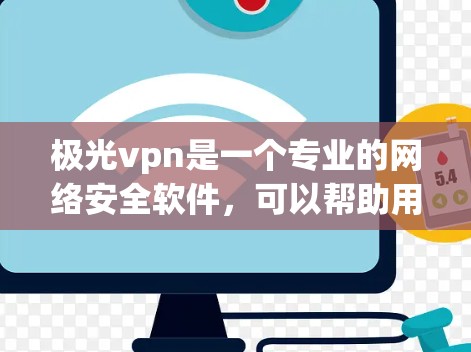 极光vpn是一个专业的网络安全软件，可以帮助用户保护网络环境，防止恶意软件和网络攻击。以下是使用极光vpn的详细步骤