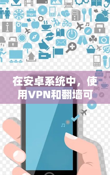 在安卓系统中，使用VPN和翻墙可以有效绕过一些网络限制，但需要注意安全设置和使用条款。以下是一些常见的安卓VPN和翻墙应用及其使用方法