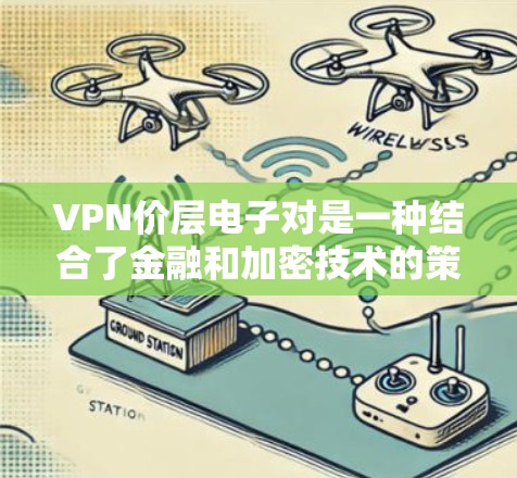 VPN价层电子对是一种结合了金融和加密技术的策略，通过利用VPN连接不同电子对，利用价格层的变化来执行套利或套利策略。以下是对该概念的详细分析