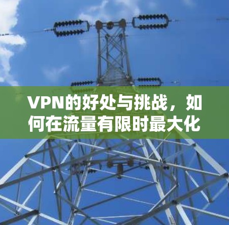 VPN的好处与挑战,如何在流量有限时最大化使用 VPN的好处与挑战,如何在流量有限时最大化使用