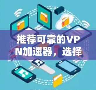 推荐可靠的VPN加速器,选择稳定可靠的VPN服务 推荐可靠的VPN加速器,选择稳定可靠的VPN服务