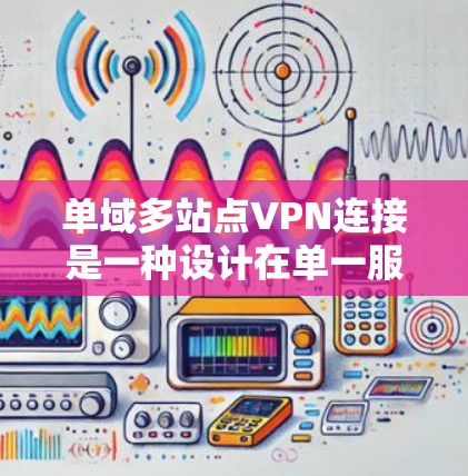 单域多站点VPN连接是一种设计在单一服务器上连接多个用户的网络架构，旨在提供高度可靠的网络连接。以下是其关键原理和工作流程的详细解释