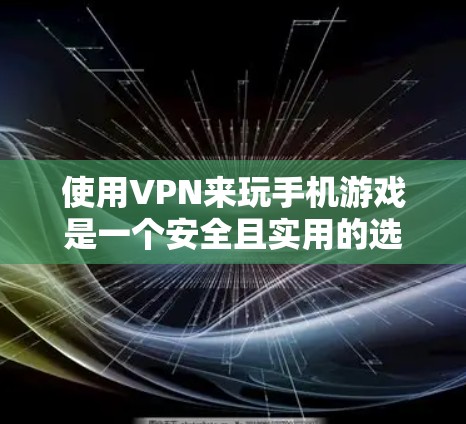 使用VPN来玩手机游戏是一个安全且实用的选择,以下是详细的步骤指南 使用VPN来玩手机游戏是一个安全且实用的选择,以下是详细的步骤指南