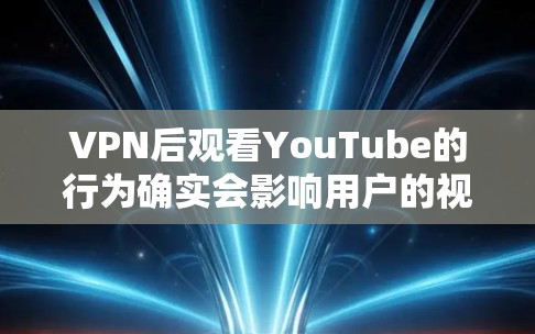 VPN后观看YouTube的行为确实会影响用户的视野和生活,以下是对这一现象的详细分析 VPN后观看YouTube的行为确实会影响用户的视野和生活,以下是对这一现象的详细分析