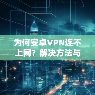 为何安卓VPN连不上网?解决方法与安全建议 为何安卓VPN连不上网?解决方法与安全建议