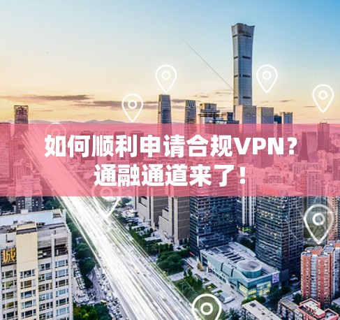 如何顺利申请合规VPN？通融通道来了！
