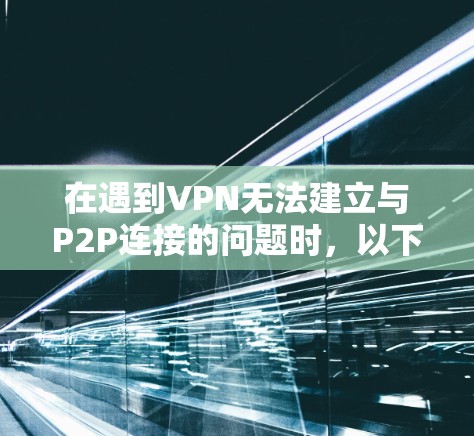 在遇到VPN无法建立与P2P连接的问题时,以下是一些步骤和建议,帮助你解决问题 在遇到VPN无法建立与P2P连接的问题时,以下是一些步骤和建议,帮助你解决问题