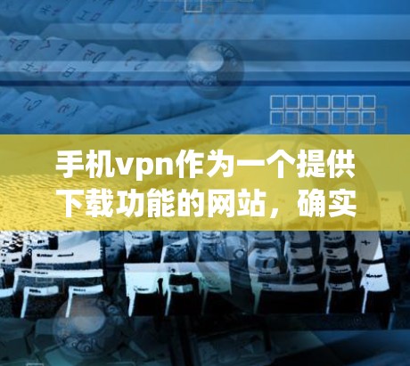 手机vpn作为一个提供下载功能的网站，确实可以下载欧美内容，包括电影、音乐和游戏。然而，下载效果和速度可能因用户背景和需求而异。以下是一些总结
