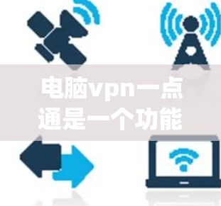 电脑vpn一点通是一个功能强大的网络保护工具，旨在通过多种配置和设置保护网络和计算机的网络访问。以下是对电脑vpn一点通的详细介绍