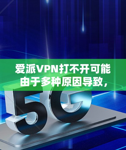 爱派VPN打不开可能由于多种原因导致,以下是一些常见解决方法 爱派VPN打不开可能由于多种原因导致,以下是一些常见解决方法