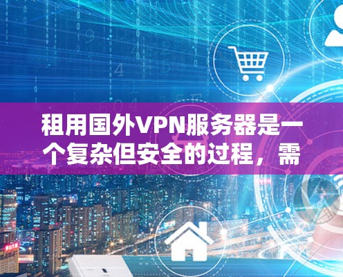 租用国外VPN服务器是一个复杂但安全的过程，需要考虑多个因素。以下是一个详细的步骤指南，帮助您顺利完成这一过程