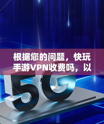 根据您的问题，快玩手游VPN收费吗，以下是详细的分析和建议