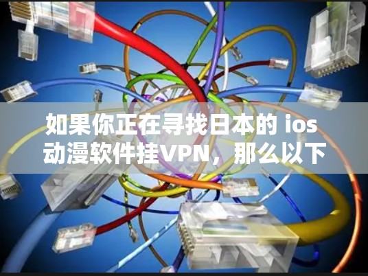 如果你正在寻找日本的 ios 动漫软件挂VPN，那么以下是一些常见的配置方法和步骤，帮助你使用这些软件