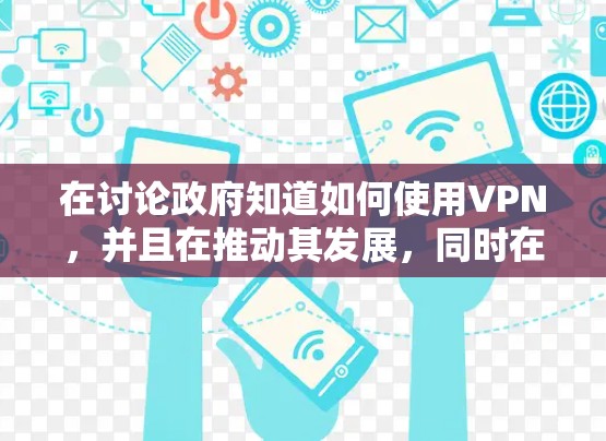 在讨论政府知道如何使用VPN,并且在推动其发展,同时在监管范围内限制其使用时,我们可以从多个角度进行分析 在讨论政府知道如何使用VPN,并且在推动其发展,同时在监管范围内限制其使用时,我们可以从多个角度进行分析