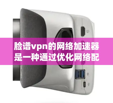 脸谱vpn的网络加速器是一种通过优化网络配置和缓存机制来提升网络性能的工具。以下是对该工具的详细分析和推荐 脸谱vpn的网络加速器是一种通过优化网络配置和缓存机制来提升网络性能的工具。以下是对该工具的详细分析和推荐