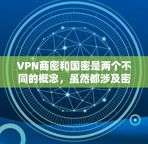 VPN商密和国密是两个不同的概念,虽然都涉及密钥和密钥管理,但它们的应用场景和用途有所不同。以下是它们的详细区分 VPN商密和国密是两个不同的概念,虽然都涉及密钥和密钥管理,但它们的应用场景和用途有所不同。以下是它们的详细区分