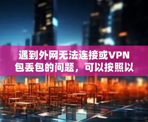 遇到外网无法连接或VPN包丢包的问题，可以按照以下步骤进行优化和解决