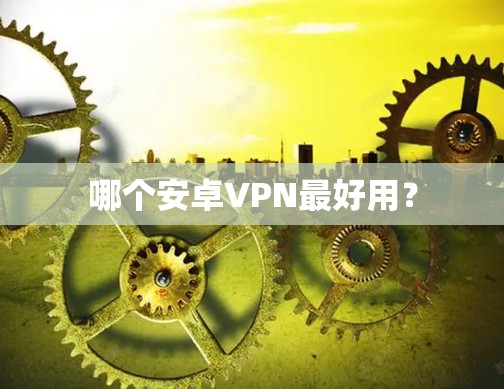 哪个安卓VPN最好用? 哪个安卓VPN最好用?
