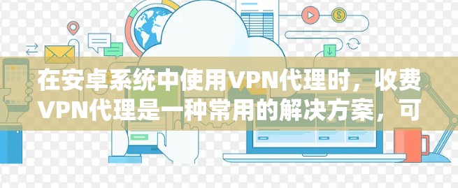 在安卓系统中使用VPN代理时，收费VPN代理是一种常用的解决方案，可以用来访问互联网内容、在线游戏、视频会议等。以下是关于如何使用收费VPN代理的建议