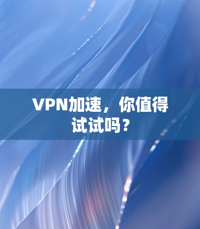 VPN加速,你值得试试吗? VPN加速,你值得试试吗?