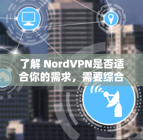 了解 NordVPN是否适合你的需求，需要综合考虑多个方面。以下是对 NordVPN的详细分析和建议