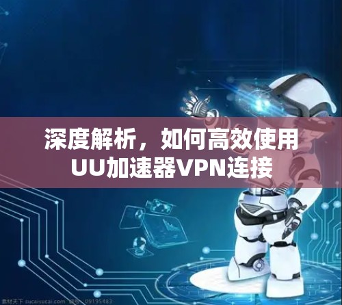 深度解析,如何高效使用UU加速器VPN连接 深度解析,如何高效使用UU加速器VPN连接