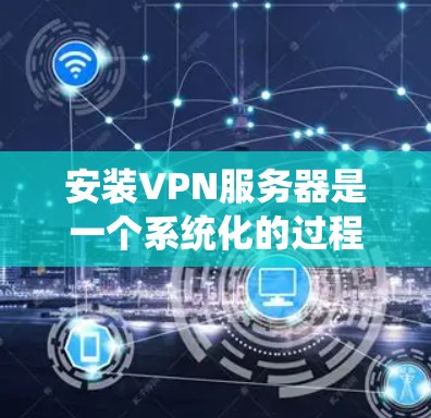 安装VPN服务器是一个系统化的过程,涉及多个步骤和考虑因素。以下是一个详细的指南,帮助您顺利进行安装和使用 安装VPN服务器是一个系统化的过程,涉及多个步骤和考虑因素。以下是一个详细的指南,帮助您顺利进行安装和使用