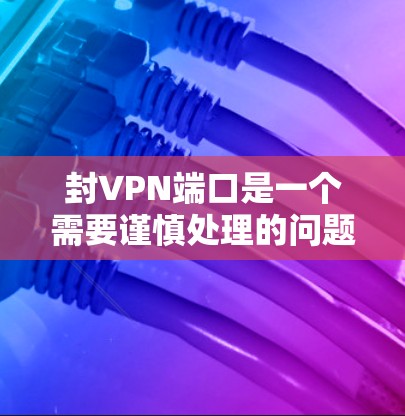 封VPN端口是一个需要谨慎处理的问题,以下是一些步骤和建议 封VPN端口是一个需要谨慎处理的问题,以下是一些步骤和建议