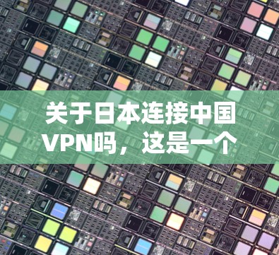 关于日本连接中国VPN吗,这是一个涉及多个复杂因素的问题,需要从多个角度进行分析和探讨。以下是逐步的解释和结论 关于日本连接中国VPN吗,这是一个涉及多个复杂因素的问题,需要从多个角度进行分析和探讨。以下是逐步的解释和结论