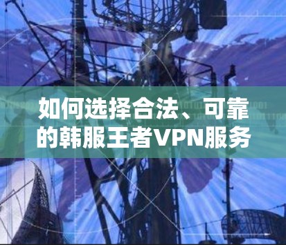如何选择合法、可靠的韩服王者VPN服务?从技术到推荐,为您推荐最佳选择 如何选择合法、可靠的韩服王者VPN服务?从技术到推荐,为您推荐最佳选择