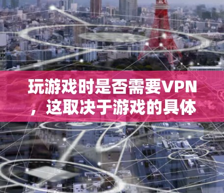 玩游戏时是否需要VPN，这取决于游戏的具体情况和你的使用需求。以下是详细的分析和建议