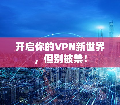 开启你的VPN新世界，但别被禁！