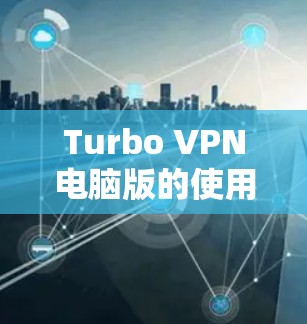 Turbo VPN电脑版的使用步骤如下 Turbo VPN电脑版的使用步骤如下