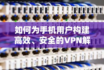 如何为手机用户构建高效、安全的VPN解决方案 如何为手机用户构建高效、安全的VPN解决方案