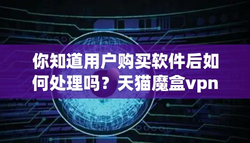 你知道用户购买软件后如何处理吗?天猫魔盒vpn可能让你失望。作为一个通信工程师,我来为您详细解答这个问题 你知道用户购买软件后如何处理吗?天猫魔盒vpn可能让你失望。作为一个通信工程师,我来为您详细解答这个问题