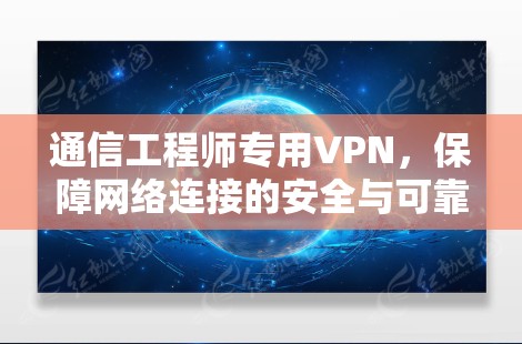 通信工程师专用VPN,保障网络连接的安全与可靠 通信工程师专用VPN,保障网络连接的安全与可靠