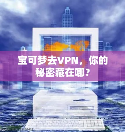 宝可梦去VPN,你的秘密藏在哪? 宝可梦去VPN,你的秘密藏在哪?