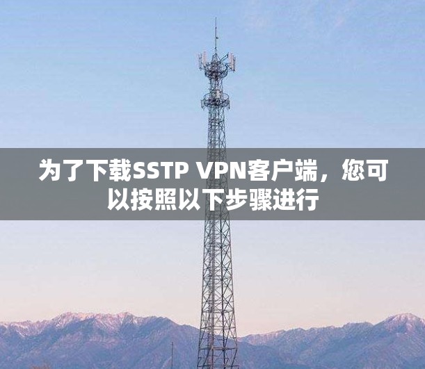 为了下载SSTP VPN客户端,您可以按照以下步骤进行 为了下载SSTP VPN客户端,您可以按照以下步骤进行