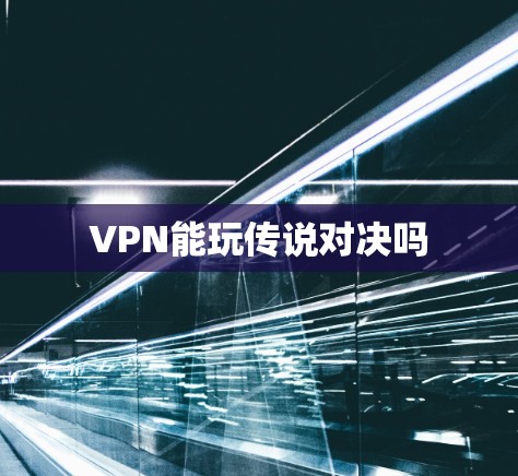 VPN能玩传说对决吗