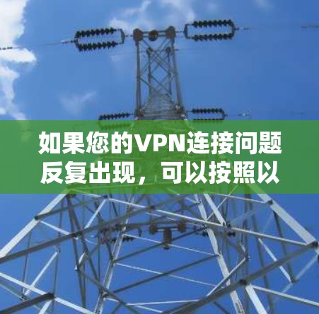 如果您的VPN连接问题反复出现，可以按照以下步骤进行解决