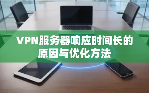 VPN服务器响应时间长的原因与优化方法 VPN服务器响应时间长的原因与优化方法