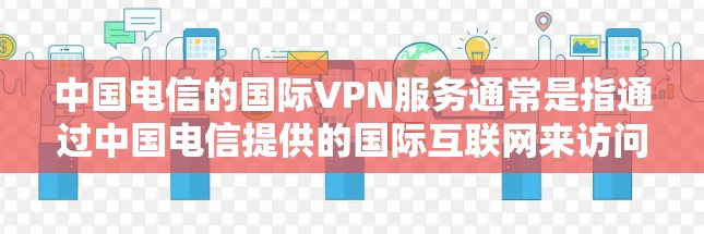 中国电信的国际VPN服务通常是指通过中国电信提供的国际互联网来访问外部网络的网络服务。以下是关于中国电信国际VPN的一些关键信息