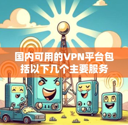 国内可用的VPN平台包括以下几个主要服务