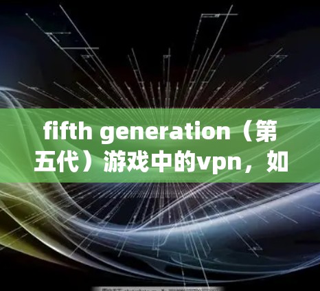 fifth generation（第五代）游戏中的vpn，如何利用第五人格游戏资源优化通信策略