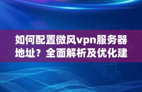 如何配置微风vpn服务器地址？全面解析及优化建议