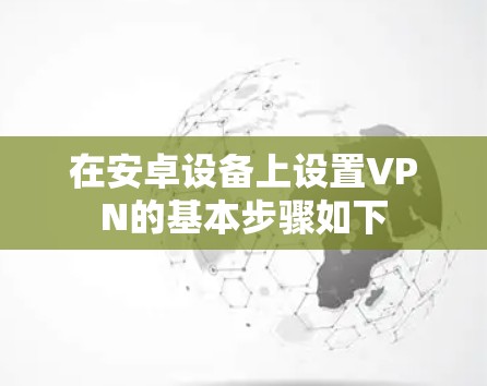 在安卓设备上设置VPN的基本步骤如下 在安卓设备上设置VPN的基本步骤如下