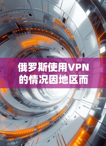 俄罗斯使用VPN的情况因地区而异，具体取决于您的使用需求和遵循的法律、政策和安全标准。以下是一些关键点