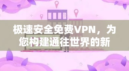 极速安全免费VPN,为您构建通往世界的新途径 极速安全免费VPN,为您构建通往世界的新途径