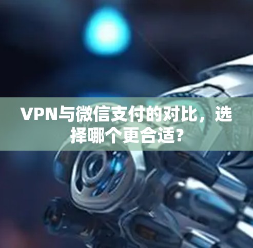 VPN与微信支付的对比,选择哪个更合适? VPN与微信支付的对比,选择哪个更合适?