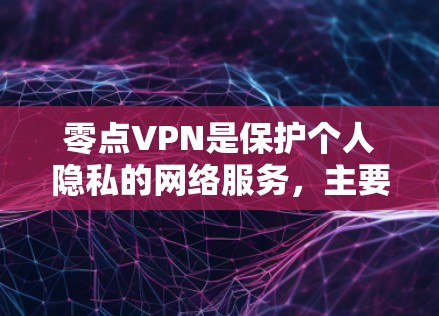 零点VPN是保护个人隐私的网络服务,主要功能包括数据加密、设备安全和远程监控。以下是使用零点VPN的步骤指南 零点VPN是保护个人隐私的网络服务,主要功能包括数据加密、设备安全和远程监控。以下是使用零点VPN的步骤指南